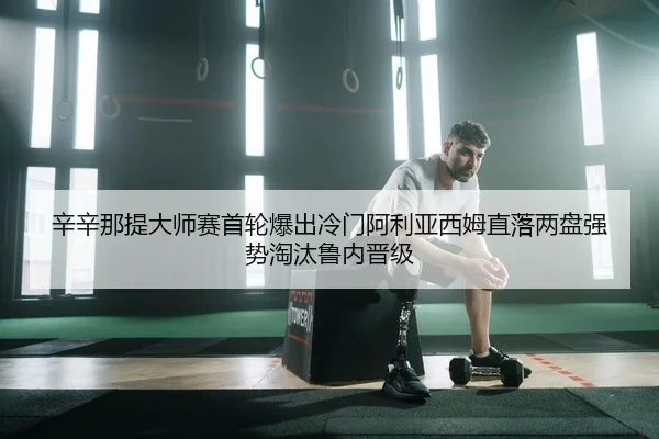 辛辛那提大师赛首轮爆出冷门阿利亚西姆直落两盘强势淘汰鲁内晋级